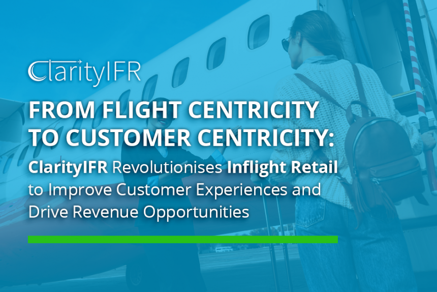 From Flight Centricity to Customer Centricity: ClarityIFR Revolutionises Inflight Retail to Improve Customer Experiences and Drive Revenue Opportunities